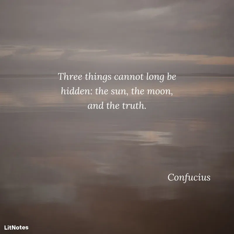 Three things cannot long be hidden: the sun, the moon, and the truth.
